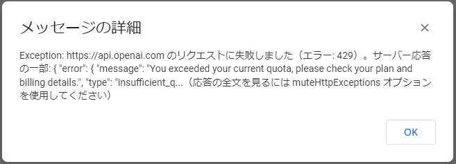 Exception: https://api.openai.com のリクエストに失敗しました（エラー: 429）。サーバー応答の一部: { "error": { "message": "You exceeded your current quota, please check your plan and billing details.", "type": "insufficient_q...（応答の全文を見るには muteHttpExceptions オプションを使用してください）